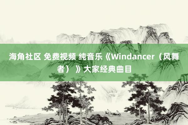 海角社区 免费视频 纯音乐《Windancer（风舞者） 》大家经典曲目