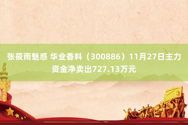 张筱雨魅惑 华业香料（300886）11月27日主力资金净卖出727.13万元