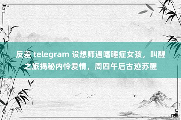 反差 telegram 设想师遇嗜睡症女孩，叫醒之旅揭秘内怜爱情，周四午后古迹苏醒