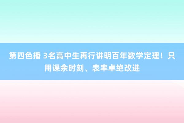 第四色播 3名高中生再行讲明百年数学定理！只用课余时刻、表率卓绝改进