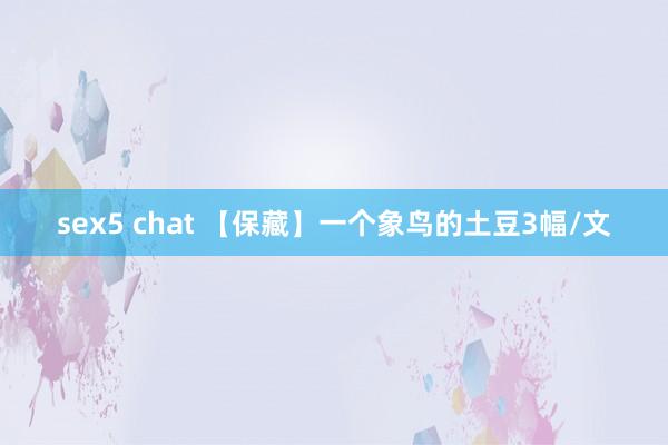 sex5 chat 【保藏】一个象鸟的土豆3幅/文