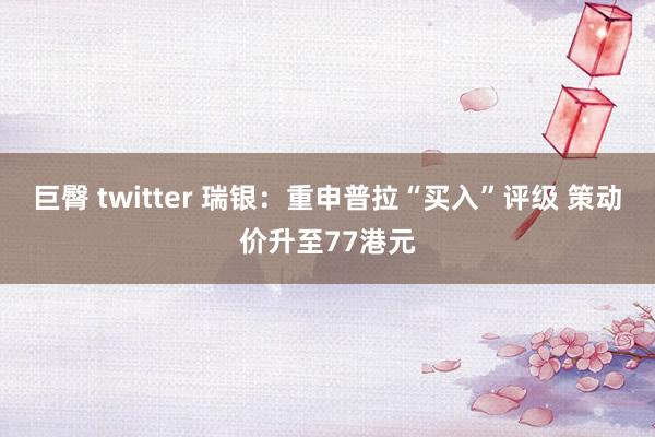 巨臀 twitter 瑞银：重申普拉“买入”评级 策动价升至77港元