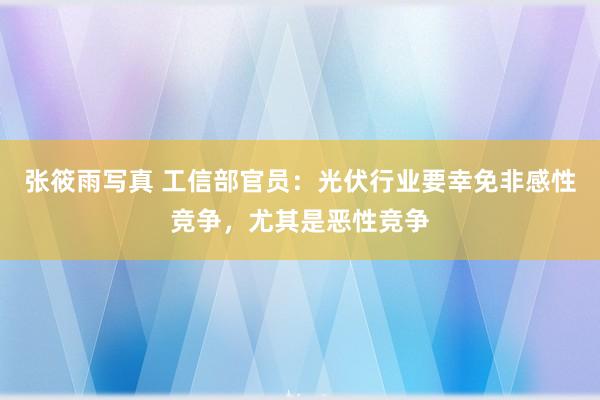 张筱雨写真 工信部官员：光伏行业要幸免非感性竞争，尤其是恶性竞争