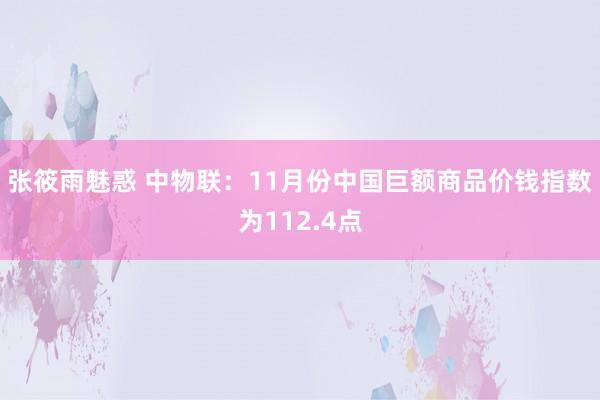 张筱雨魅惑 中物联：11月份中国巨额商品价钱指数为112.4点