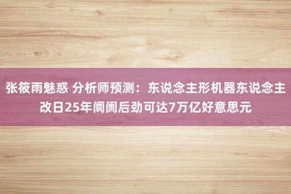 张筱雨魅惑 分析师预测：东说念主形机器东说念主改日25年阛阓后劲可达7万亿好意思元