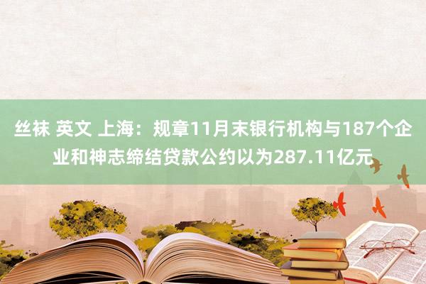 丝袜 英文 上海：规章11月末银行机构与187个企业和神志缔结贷款公约以为287.11亿元