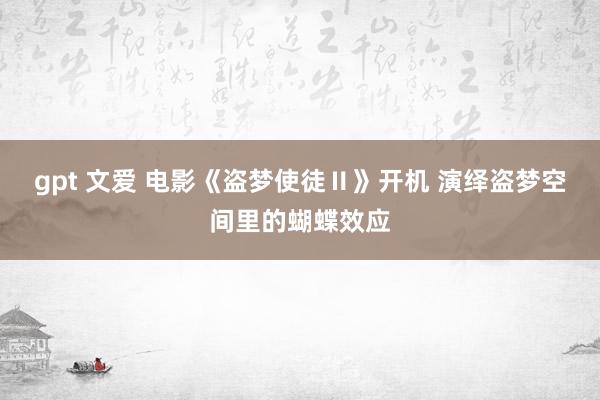 gpt 文爱 电影《盗梦使徒Ⅱ》开机 演绎盗梦空间里的蝴蝶效应