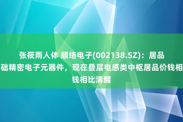 张筱雨人体 顺络电子(002138.SZ)：居品属于基础精密电子元器件，现在叠层电感类中枢居品价钱相比清醒