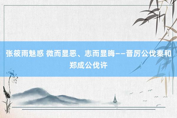 张筱雨魅惑 微而显恶、志而显晦——晋厉公伐秦和郑成公伐许