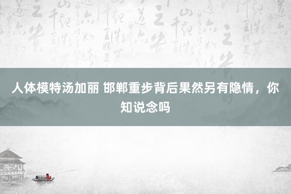 人体模特汤加丽 邯郸重步背后果然另有隐情，你知说念吗