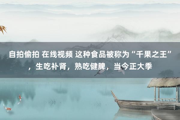 自拍偷拍 在线视频 这种食品被称为“千果之王”，生吃补肾，熟吃健脾，当今正大季