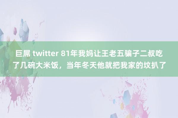 巨屌 twitter 81年我妈让王老五骗子二叔吃了几碗大米饭，当年冬天他就把我家的坟扒了