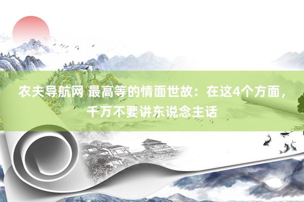 农夫导航网 最高等的情面世故：在这4个方面，千万不要讲东说念主话