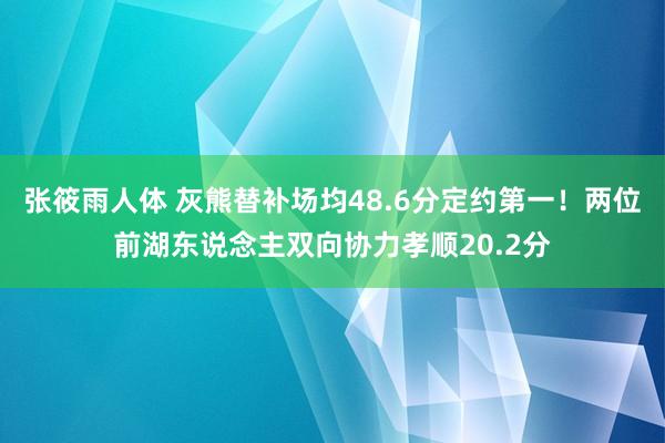 张筱雨人体 灰熊替补场均48.6分定约第一！两位前湖东说念主双向协力孝顺20.2分