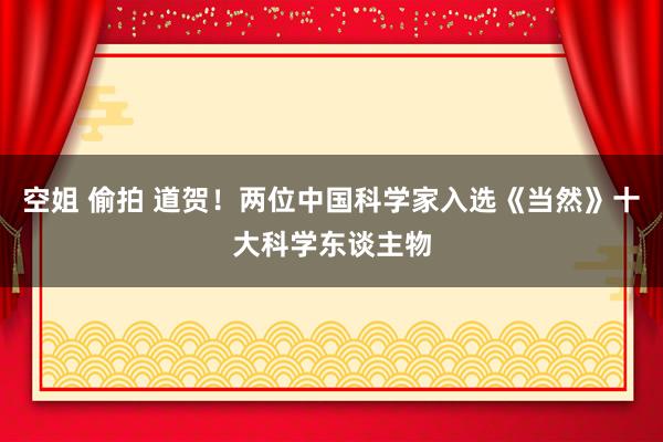 空姐 偷拍 道贺！两位中国科学家入选《当然》十大科学东谈主物