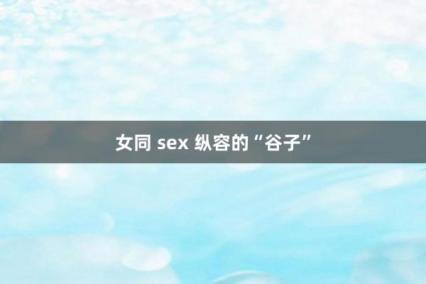 女同 sex 纵容的“谷子”