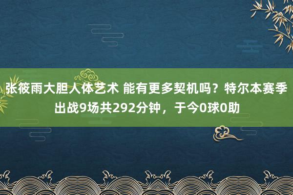 张筱雨大胆人体艺术 能有更多契机吗？特尔本赛季出战9场共292分钟，于今0球0助