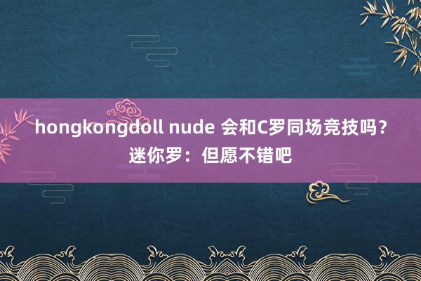 hongkongdoll nude 会和C罗同场竞技吗？迷你罗：但愿不错吧