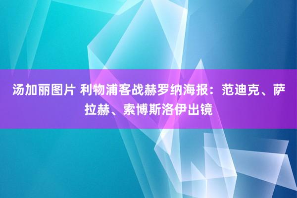 汤加丽图片 利物浦客战赫罗纳海报：范迪克、萨拉赫、索博斯洛伊出镜