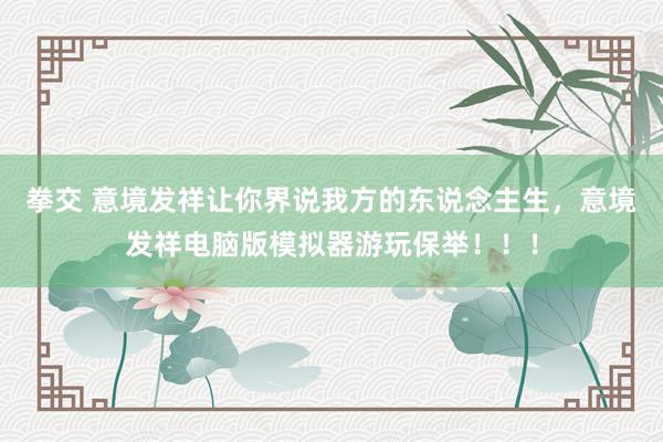 拳交 意境发祥让你界说我方的东说念主生，意境发祥电脑版模拟器游玩保举！！！