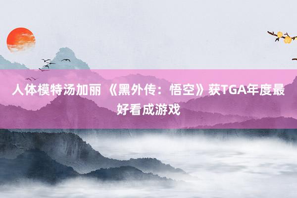 人体模特汤加丽 《黑外传：悟空》获TGA年度最好看成游戏