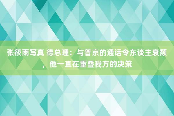 张筱雨写真 德总理：与普京的通话令东谈主衰颓，他一直在重叠我方的决策