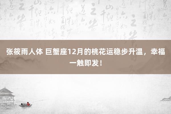 张筱雨人体 巨蟹座12月的桃花运稳步升温，幸福一触即发！