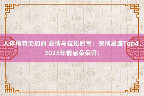 人体模特汤加丽 爱情马拉松冠军：深情星座Top4，2025年情感朵朵开！