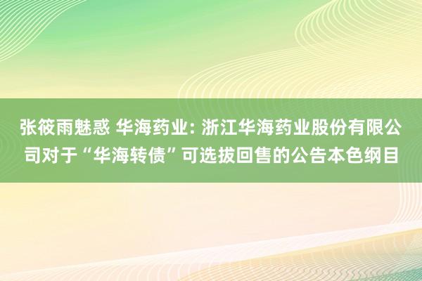 张筱雨魅惑 华海药业: 浙江华海药业股份有限公司对于“华海转债”可选拔回售的公告本色纲目