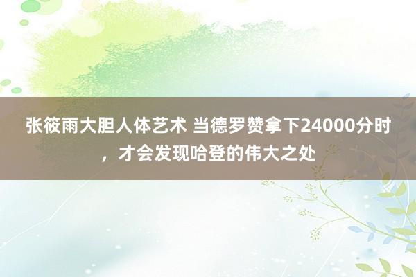 张筱雨大胆人体艺术 当德罗赞拿下24000分时，才会发现哈登的伟大之处