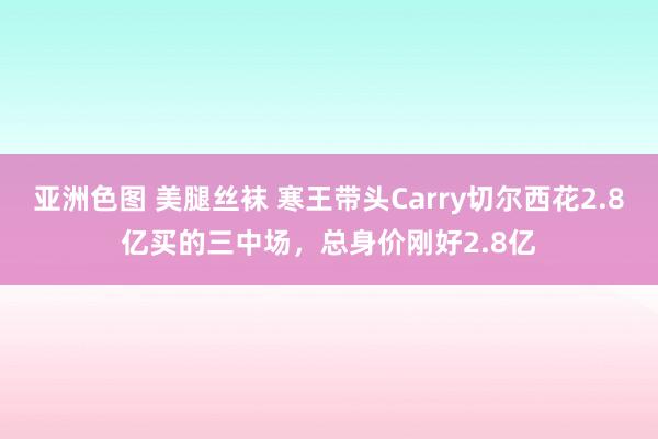 亚洲色图 美腿丝袜 寒王带头Carry切尔西花2.8亿买的三中场，总身价刚好2.8亿