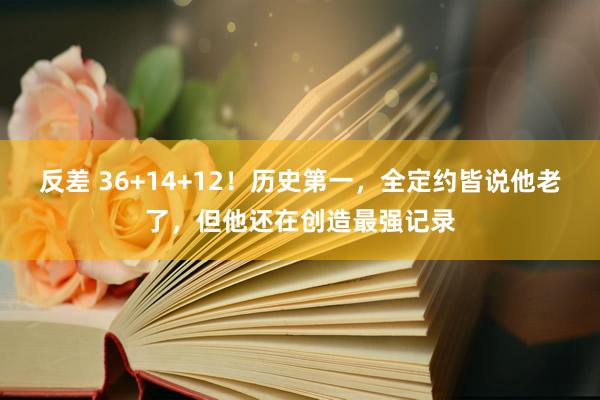 反差 36+14+12！历史第一，全定约皆说他老了，但他还在创造最强记录