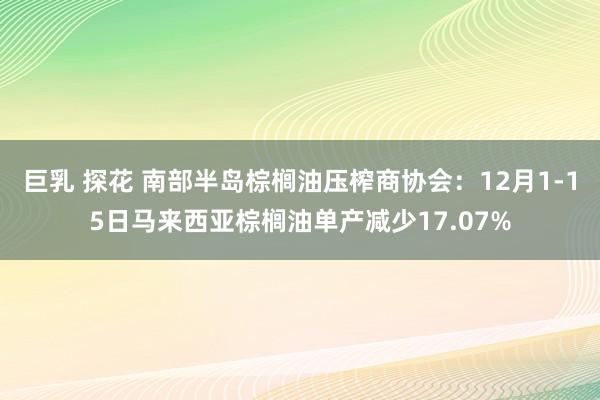 巨乳 探花 南部半岛棕榈油压榨商协会：12月1-15日马来西亚棕榈油单产减少17.07%