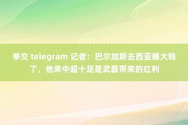 拳交 telegram 记者：巴尔加斯去西亚赚大钱了，他来中超十足是武磊带来的红利