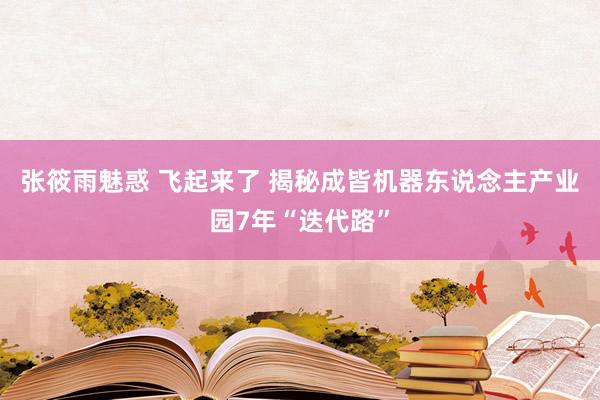 张筱雨魅惑 飞起来了 揭秘成皆机器东说念主产业园7年“迭代路”