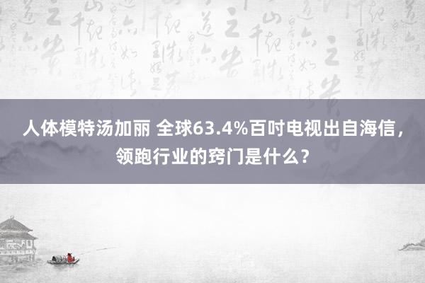 人体模特汤加丽 全球63.4%百吋电视出自海信，领跑行业的窍门是什么？