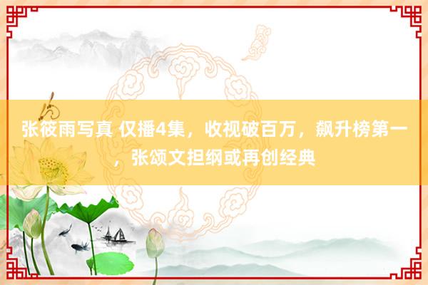 张筱雨写真 仅播4集，收视破百万，飙升榜第一，张颂文担纲或再创经典