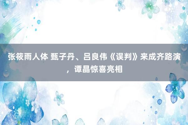 张筱雨人体 甄子丹、吕良伟《误判》来成齐路演，谭晶惊喜亮相