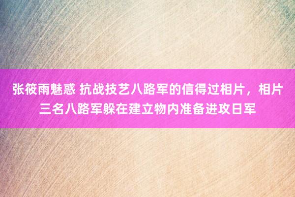 张筱雨魅惑 抗战技艺八路军的信得过相片，相片三名八路军躲在建立物内准备进攻日军