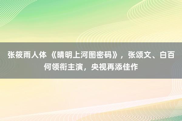 张筱雨人体 《晴明上河图密码》，张颂文、白百何领衔主演，央视再添佳作