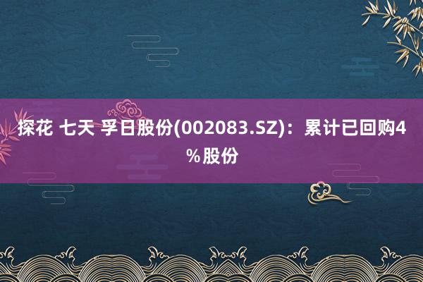 探花 七天 孚日股份(002083.SZ)：累计已回购4％股份