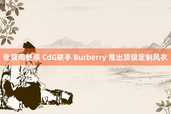 张筱雨魅惑 CdG联手 Burberry 推出顶级定制风衣