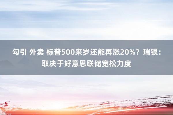 勾引 外卖 标普500来岁还能再涨20%？瑞银：取决于好意思联储宽松力度