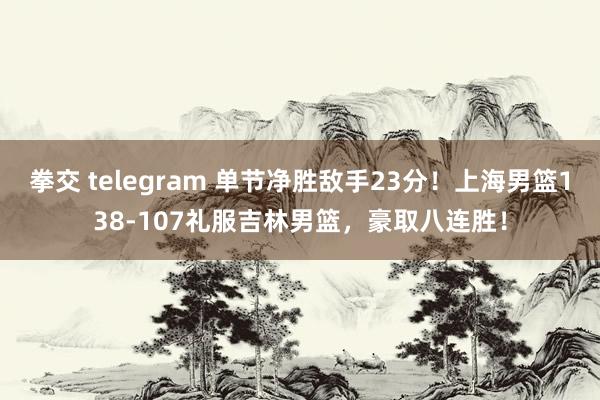 拳交 telegram 单节净胜敌手23分！上海男篮138-107礼服吉林男篮，豪取八连胜！