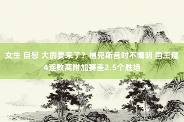 女生 自慰 大的要来了？福克斯昔时不晴明 国王遭4连败离附加赛差2.5个胜场