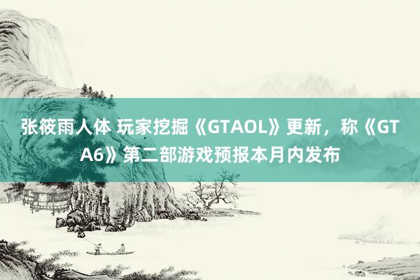 张筱雨人体 玩家挖掘《GTAOL》更新，称《GTA6》第二部游戏预报本月内发布