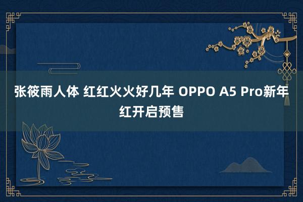 张筱雨人体 红红火火好几年 OPPO A5 Pro新年红开启预售