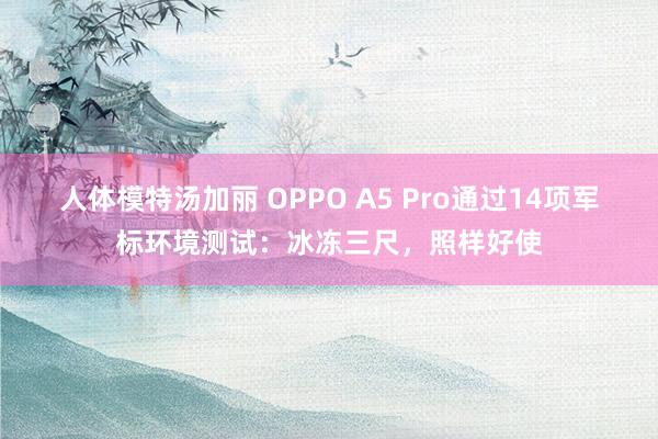 人体模特汤加丽 OPPO A5 Pro通过14项军标环境测试：冰冻三尺，照样好使