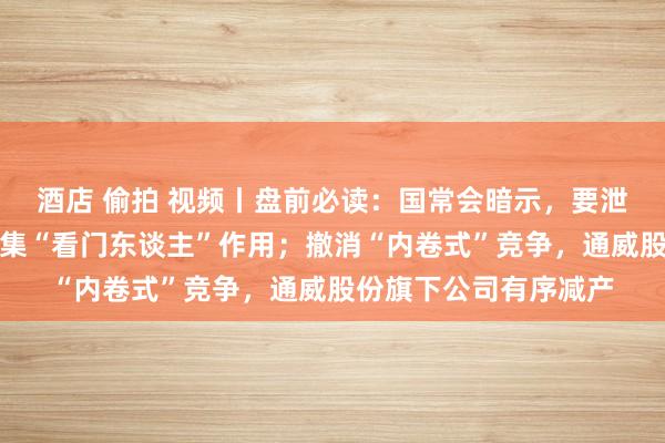 酒店 偷拍 视频丨盘前必读：国常会暗示，要泄漏好中介机构本钱市集“看门东谈主”作用；撤消“内卷式”竞争，通威股份旗下公司有序减产