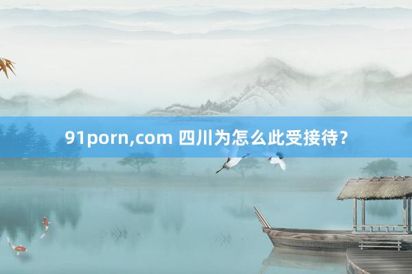 91porn，com 四川为怎么此受接待？